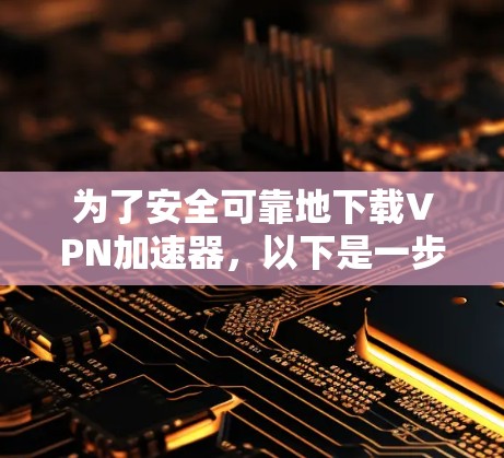 为了安全可靠地下载VPN加速器，以下是一步步的指南