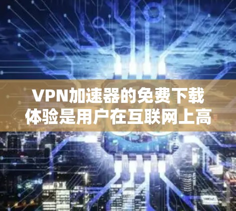 VPN加速器的免费下载体验是用户在互联网上高效访问其他网络时使用的工具。以下是对VPN加速器的详细介绍和推荐