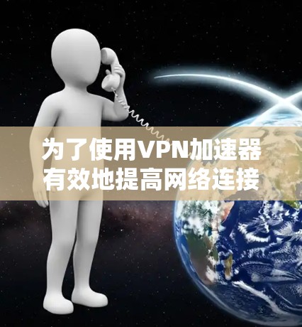 为了使用VPN加速器有效地提高网络连接速度，以下是一个有条理的步骤指南