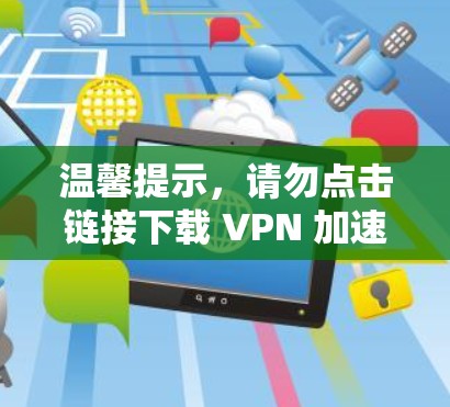 温馨提示，请勿点击链接下载 VPN 加速器，以免引发网络攻击或数据泄露