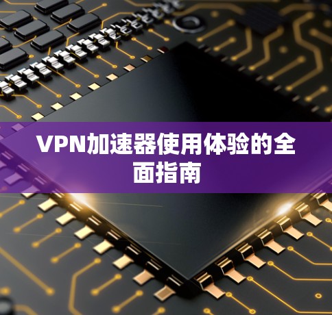 VPN加速器使用体验的全面指南
