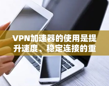 VPN加速器的使用是提升速度、稳定连接的重要工具。以下是一些使用VPN加速器的心得分享