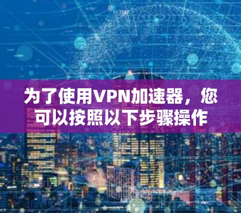 为了使用VPN加速器，您可以按照以下步骤操作