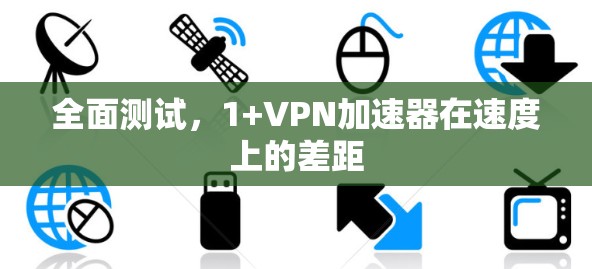 全面测试，1+VPN加速器在速度上的差距