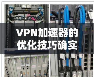 VPN加速器的优化技巧确实需要仔细考虑，以确保网络速度高效，同时保护用户的数据安全。以下是一些实用的VPN加速器优化技巧