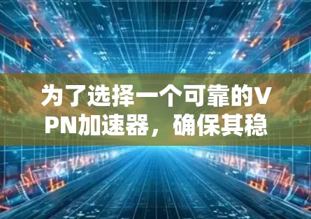 为了选择一个可靠的VPN加速器，确保其稳定性和网络连接性，以下是一些推荐和评估