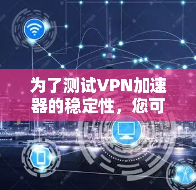 为了测试VPN加速器的稳定性，您可以按照以下步骤进行