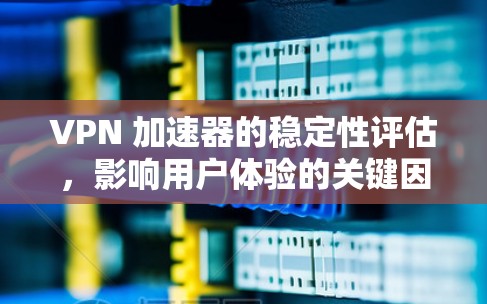 VPN 加速器的稳定性评估，影响用户体验的关键因素