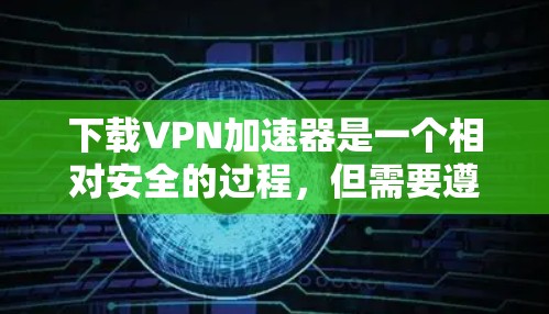 下载VPN加速器是一个相对安全的过程，但需要遵循正确的步骤和安全注意事项。以下是逐步指南