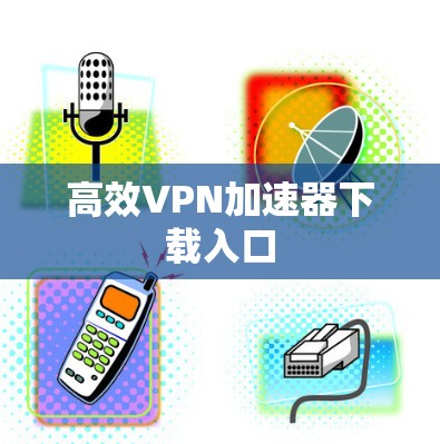 高效VPN加速器下载入口