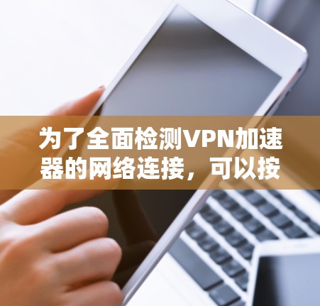 为了全面检测VPN加速器的网络连接，可以按照以下步骤进行