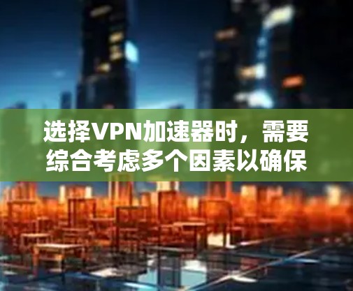 选择VPN加速器时，需要综合考虑多个因素以确保最佳的VPN性能和体验。以下是对 VPN 加速器选型的详细分析和建议