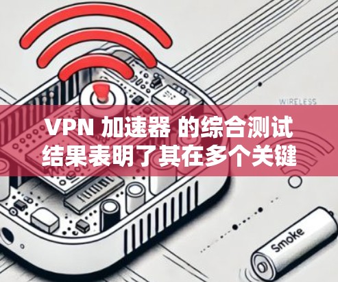 VPN 加速器 的综合测试结果表明了其在多个关键方面的表现良好。以下是基于测试结果的详细分析和总结
