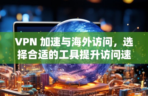 VPN 加速与海外访问，选择合适的工具提升访问速度