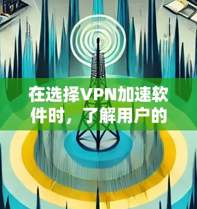 在选择VPN加速软件时，了解用户的具体需求和使用习惯是非常重要的。以下是一个全面的VPN加速软件评测，帮助用户在选择软件时做出明智的决定