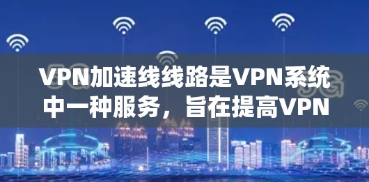 VPN加速线线路是VPN系统中一种服务，旨在提高VPN的连接速度和可靠性。以下是对VPN加速线线路的详细分析