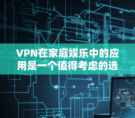 VPN在家庭娱乐中的应用是一个值得考虑的选择，但需要综合考虑安全、费用、连接设备等多个因素，以确保家庭的和谐与安全。以下是对VPN家庭娱乐的详细分析