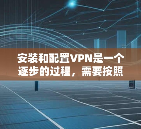 安装和配置VPN是一个逐步的过程，需要按照步骤进行，确保每一步都正确无误。以下是一个详细且有条理的步骤指南，帮助您顺利完成安装和配置