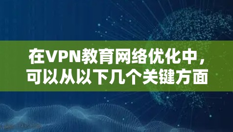 在VPN教育网络优化中，可以从以下几个关键方面进行优化