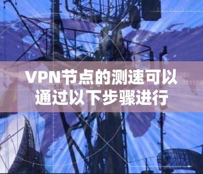 VPN节点的测速可以通过以下步骤进行