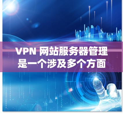 VPN 网站服务器管理是一个涉及多个方面的系统，涵盖了服务器配置、安全管理和网络配置。以下是对 VPN 网站服务器管理的详细总结和步骤