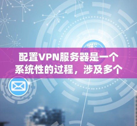 配置VPN服务器是一个系统性的过程，涉及多个步骤和细节。以下是一个详细的指南，帮助您顺利完成配置