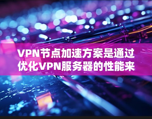 VPN节点加速方案是通过优化VPN服务器的性能来提升用户体验的重要方法。以下是对VPN加速方案的分步解释 VPN节点加速方案是通过优化VPN服务器的性能来提升用户体验的重要方法。以下是对VPN加速方案的分步解释