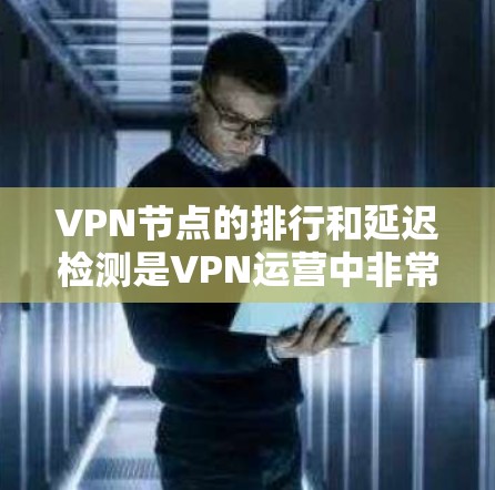 VPN节点的排行和延迟检测是VPN运营中非常重要的环节，以下是详细的分析和总结