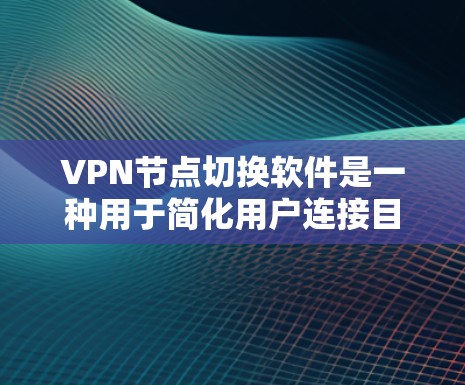 VPN节点切换软件是一种用于简化用户连接目标服务器的工具，帮助用户通过客户端自动切换到目标服务器，从而减少手动配置的负担。以下是详细解释