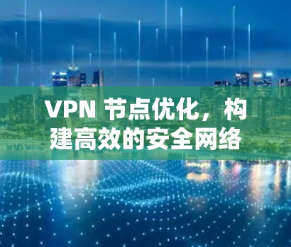 VPN 节点优化，构建高效的安全网络