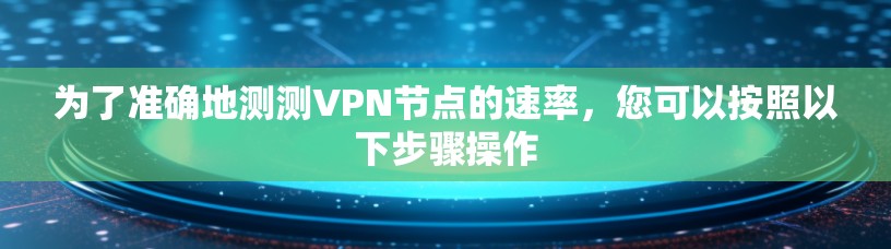 为了准确地测测VPN节点的速率，您可以按照以下步骤操作