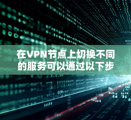 在VPN节点上切换不同的服务可以通过以下步骤来实现