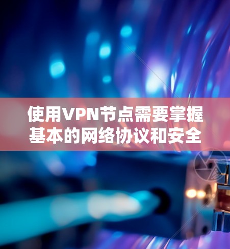 使用VPN节点需要掌握基本的网络协议和安全知识，以下是一步步的指南