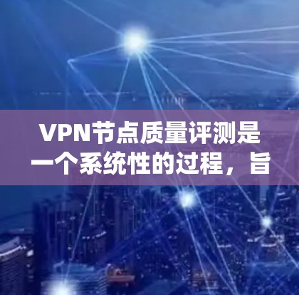 VPN节点质量评测是一个系统性的过程，旨在评估VPN系统中各个节点的性能和安全性。以下是详细的步骤和方法