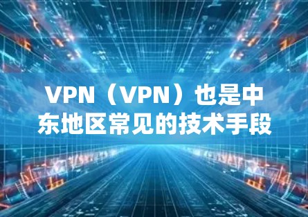 VPN（VPN）也是中东地区常见的技术手段，用于VPN节点的创建和使用。以下是一些关于VPN节点在中东的情况