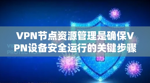 VPN节点资源管理是确保VPN设备安全运行的关键步骤，涉及多个关键模块的配置和管理。以下是详细的步骤指南