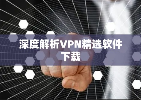 深度解析VPN精选软件下载