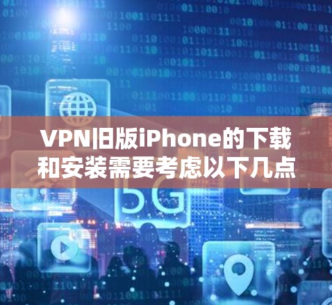 VPN旧版iPhone的下载和安装需要考虑以下几点
