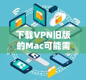 下载VPN旧版的Mac可能需要一些步骤，但通常来说，使用可靠VPN软件会更安全和方便。以下是步骤说明