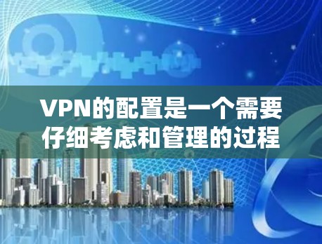 VPN的配置是一个需要仔细考虑和管理的过程，以确保网络的安全性和用户体验。以下是关于VPN配置的详细指南，帮助您更好地管理您的网络环境