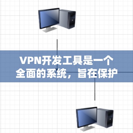 VPN开发工具是一个全面的系统，旨在保护用户的数据和隐私，支持在外部网络上访问多种网站。以下是对这些工具的详细总结