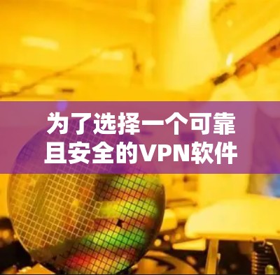 为了选择一个可靠且安全的VPN软件，以下是一步步的建议