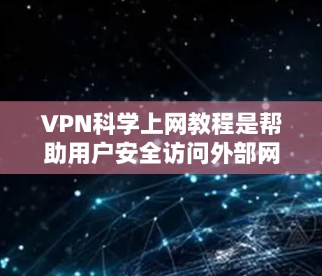 VPN科学上网教程是帮助用户安全访问外部网络的重要工具，尤其是针对那些对网络安全和隐私有较高要求的用户。以下是一个结构清晰的介绍