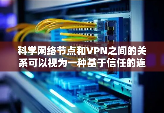 科学网络节点和VPN之间的关系可以视为一种基于信任的连接模式，其中科学网络节点作为信任对象，通过VPN来保护其数据和资源。以下是详细的解释
