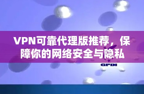 VPN可靠代理版推荐，保障你的网络安全与隐私