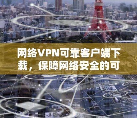 网络VPN可靠客户端下载，保障网络安全的可靠解决方案