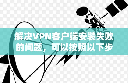 解决VPN客户端安装失败的问题，可以按照以下步骤进行