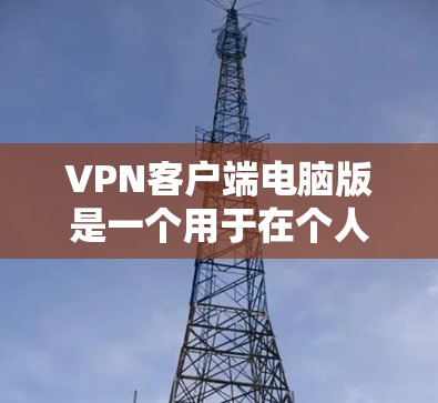 VPN客户端电脑版是一个用于在个人电脑上进行加密通信的软件应用，通常用于在线视频、文件传输或信息浏览等。以下是关于如何安装和使用VPN客户端电脑版的详细步骤和信息