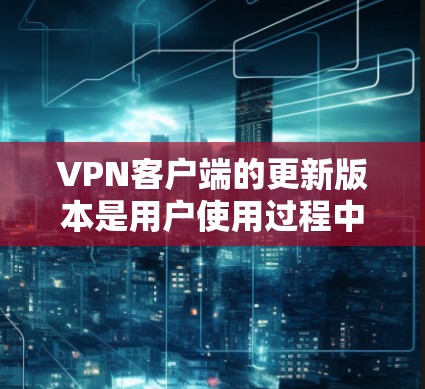 VPN客户端的更新版本是用户使用过程中非常重要的一环,因为每个版本都有不同的功能、性能和安全措施。以下是对VPN客户端的更新版本的详细介绍 VPN客户端的更新版本是用户使用过程中非常重要的一环,因为每个版本都有不同的功能、性能和安全措施。以下是对VPN客户端的更新版本的详细介绍