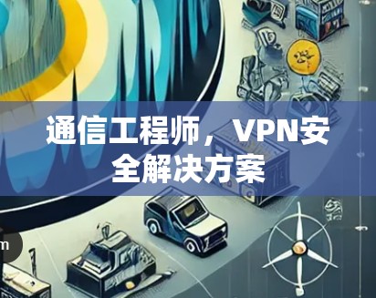 通信工程师，VPN安全解决方案